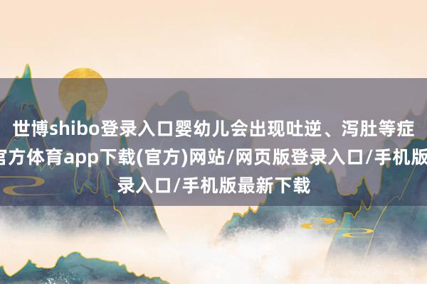 世博shibo登录入口婴幼儿会出现吐逆、泻肚等症状-世博官方体育app下载(官方)网站/网页版登录入口/手机版最新下载