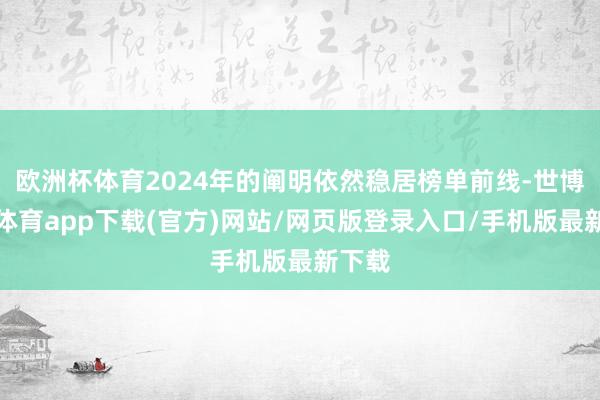 欧洲杯体育2024年的阐明依然稳居榜单前线-世博官方体育app下载(官方)网站/网页版登录入口/手机版最新下载