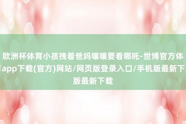 欧洲杯体育小孩拽着爸妈嚷嚷要看哪吒-世博官方体育app下载(官方)网站/网页版登录入口/手机版最新下载
