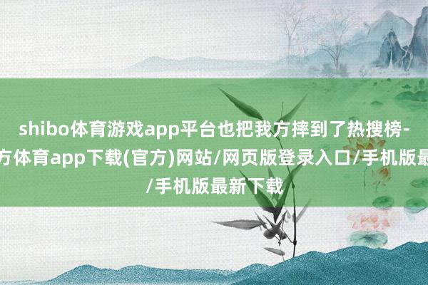 shibo体育游戏app平台也把我方摔到了热搜榜-世博官方体育app下载(官方)网站/网页版登录入口/手机版最新下载