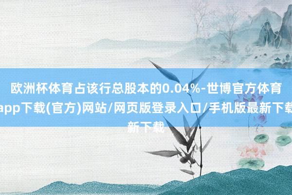 欧洲杯体育占该行总股本的0.04%-世博官方体育app下载(官方)网站/网页版登录入口/手机版最新下载