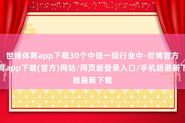 世博体育app下载30个中信一级行业中-世博官方体育app下载(官方)网站/网页版登录入口/手机版最新下载