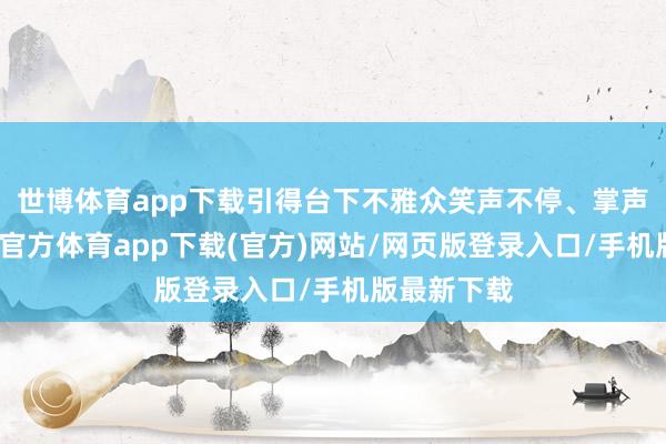 世博体育app下载引得台下不雅众笑声不停、掌声连连-世博官方体育app下载(官方)网站/网页版登录入口/手机版最新下载