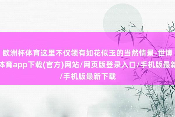 欧洲杯体育这里不仅领有如花似玉的当然情景-世博官方体育app下载(官方)网站/网页版登录入口/手机版最新下载