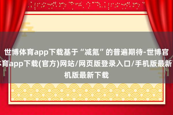 世博体育app下载基于“减氪”的普遍期待-世博官方体育app下载(官方)网站/网页版登录入口/手机版最新下载