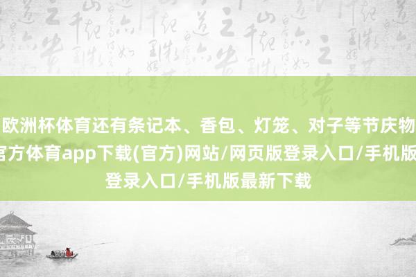 欧洲杯体育还有条记本、香包、灯笼、对子等节庆物品-世博官方体育app下载(官方)网站/网页版登录入口/手机版最新下载