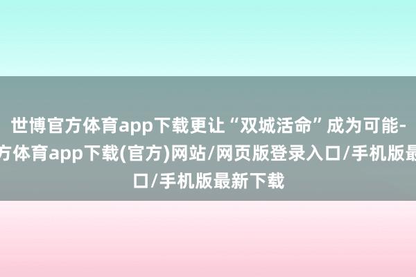世博官方体育app下载更让“双城活命”成为可能-世博官方体育app下载(官方)网站/网页版登录入口/手机版最新下载