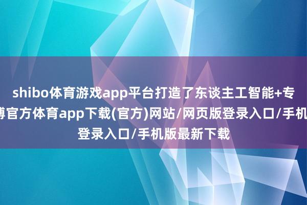 shibo体育游戏app平台打造了东谈主工智能+专科体系-世博官方体育app下载(官方)网站/网页版登录入口/手机版最新下载
