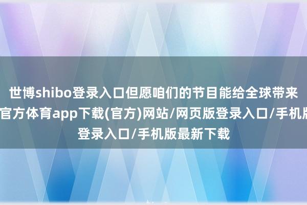 世博shibo登录入口但愿咱们的节目能给全球带来得意-世博官方体育app下载(官方)网站/网页版登录入口/手机版最新下载