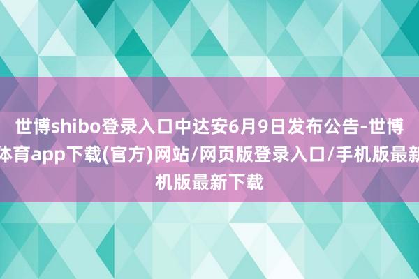 世博shibo登录入口中达安6月9日发布公告-世博官方体育app下载(官方)网站/网页版登录入口/手机版最新下载