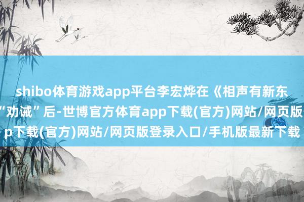 shibo体育游戏app平台李宏烨在《相声有新东谈主》节目中被郭德纲“劝诫”后-世博官方体育app下载(官方)网站/网页版登录入口/手机版最新下载