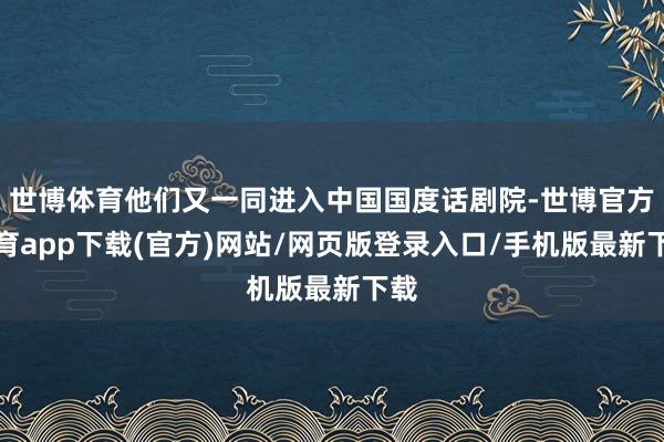 世博体育他们又一同进入中国国度话剧院-世博官方体育app下载(官方)网站/网页版登录入口/手机版最新下载