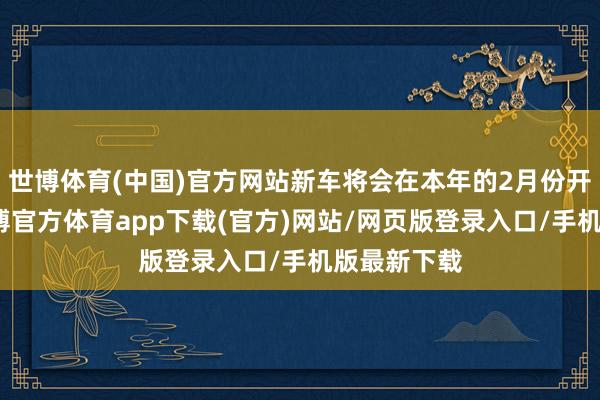 世博体育(中国)官方网站新车将会在本年的2月份开启预售-世博官方体育app下载(官方)网站/网页版登录入口/手机版最新下载