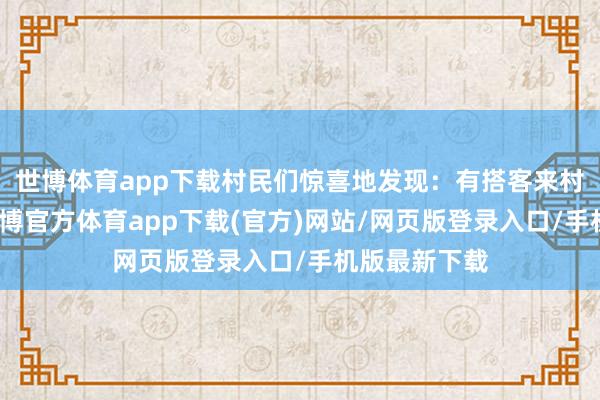 世博体育app下载村民们惊喜地发现：有搭客来村里旅游了-世博官方体育app下载(官方)网站/网页版登录入口/手机版最新下载
