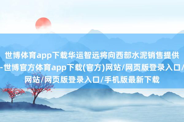 世博体育app下载华运智远将向西部水泥销售提供居品及软件功绩-世博官方体育app下载(官方)网站/网页版登录入口/手机版最新下载