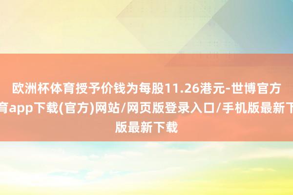 欧洲杯体育授予价钱为每股11.26港元-世博官方体育app下载(官方)网站/网页版登录入口/手机版最新下载