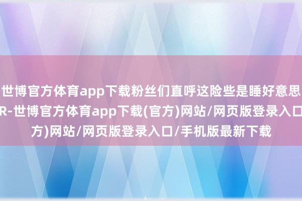 世博官方体育app下载粉丝们直呼这险些是睡好意思东说念主的COSER-世博官方体育app下载(官方)网站/网页版登录入口/手机版最新下载