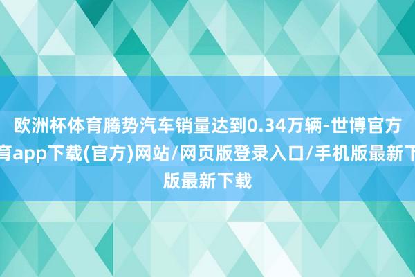 欧洲杯体育腾势汽车销量达到0.34万辆-世博官方体育app下载(官方)网站/网页版登录入口/手机版最新下载