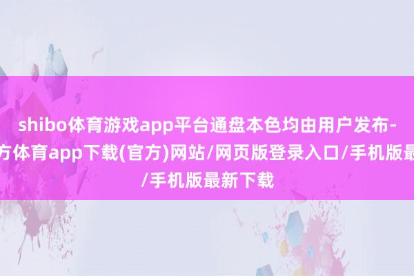 shibo体育游戏app平台通盘本色均由用户发布-世博官方体育app下载(官方)网站/网页版登录入口/手机版最新下载