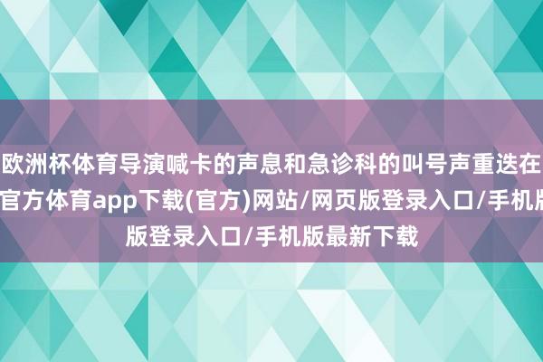 欧洲杯体育导演喊卡的声息和急诊科的叫号声重迭在一皆-世博官方体育app下载(官方)网站/网页版登录入口/手机版最新下载