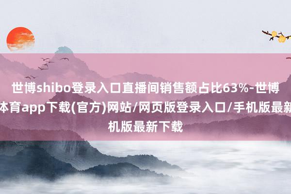 世博shibo登录入口直播间销售额占比63%-世博官方体育app下载(官方)网站/网页版登录入口/手机版最新下载