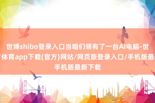 世博shibo登录入口当咱们领有了一台AI电脑-世博官方体育app下载(官方)网站/网页版登录入口/手机版最新下载
