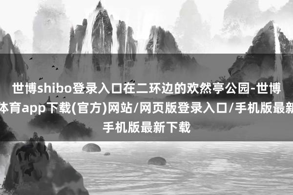 世博shibo登录入口在二环边的欢然亭公园-世博官方体育app下载(官方)网站/网页版登录入口/手机版最新下载