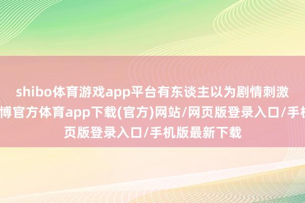 shibo体育游戏app平台有东谈主以为剧情刺激充满爽感-世博官方体育app下载(官方)网站/网页版登录入口/手机版最新下载