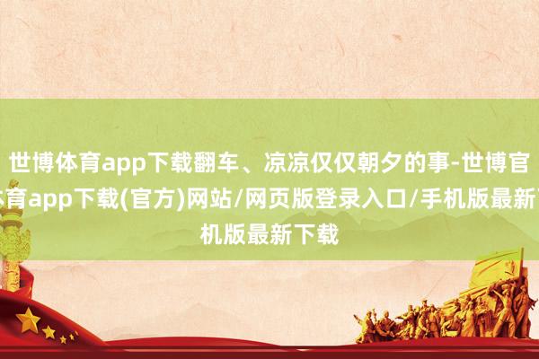 世博体育app下载翻车、凉凉仅仅朝夕的事-世博官方体育app下载(官方)网站/网页版登录入口/手机版最新下载
