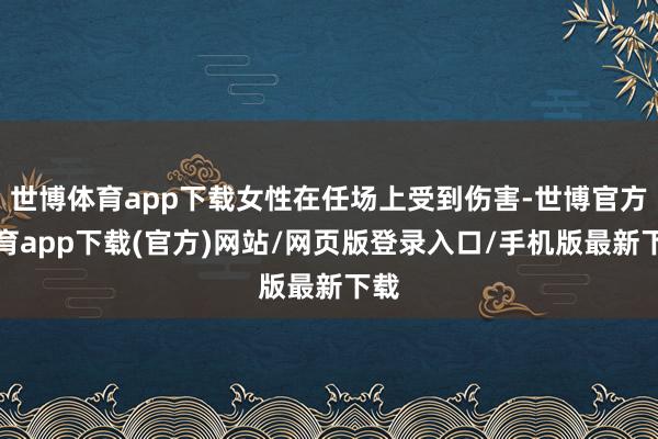 世博体育app下载女性在任场上受到伤害-世博官方体育app下载(官方)网站/网页版登录入口/手机版最新下载