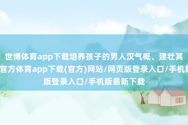 世博体育app下载培养孩子的男人汉气概、建壮其体魄-世博官方体育app下载(官方)网站/网页版登录入口/手机版最新下载