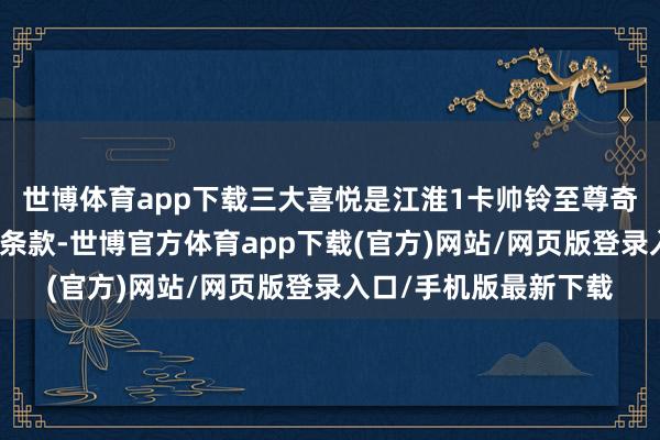 世博体育app下载三大喜悦是江淮1卡帅铃至尊奇迹对本人奇迹的严苛条款-世博官方体育app下载(官方)网站/网页版登录入口/手机版最新下载