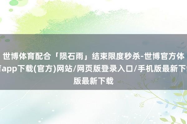 世博体育配合「陨石雨」结束限度秒杀-世博官方体育app下载(官方)网站/网页版登录入口/手机版最新下载