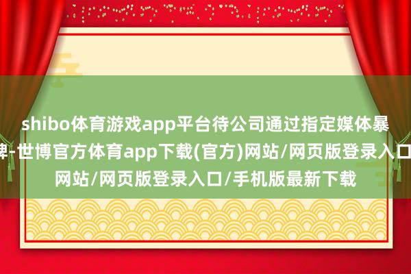 shibo体育游戏app平台待公司通过指定媒体暴露干系公告后复牌-世博官方体育app下载(官方)网站/网页版登录入口/手机版最新下载