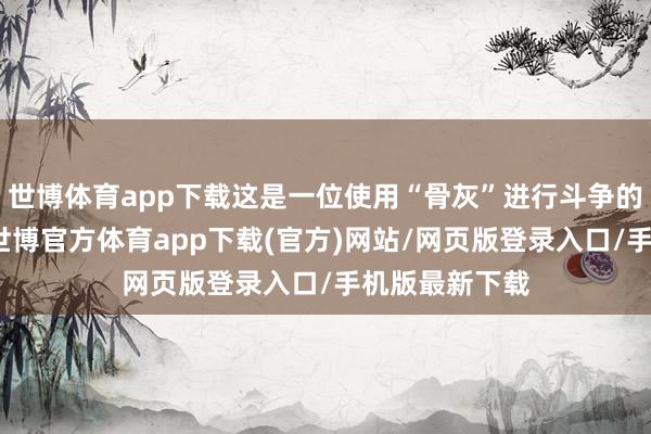 世博体育app下载这是一位使用“骨灰”进行斗争的召唤师变装-世博官方体育app下载(官方)网站/网页版登录入口/手机版最新下载