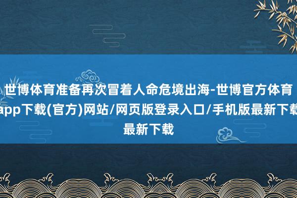 世博体育准备再次冒着人命危境出海-世博官方体育app下载(官方)网站/网页版登录入口/手机版最新下载