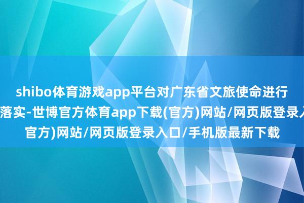 shibo体育游戏app平台对广东省文旅使命进行再部署、再鼓励、再落实-世博官方体育app下载(官方)网站/网页版登录入口/手机版最新下载