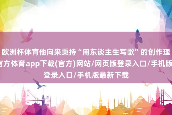 欧洲杯体育他向来秉持“用东谈主生写歌”的创作理念-世博官方体育app下载(官方)网站/网页版登录入口/手机版最新下载