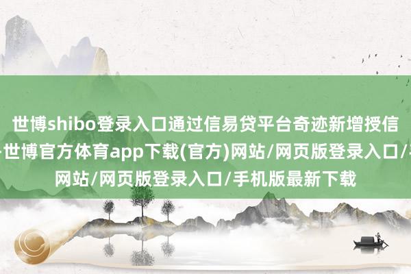 世博shibo登录入口通过信易贷平台奇迹新增授信5000亿元以上-世博官方体育app下载(官方)网站/网页版登录入口/手机版最新下载