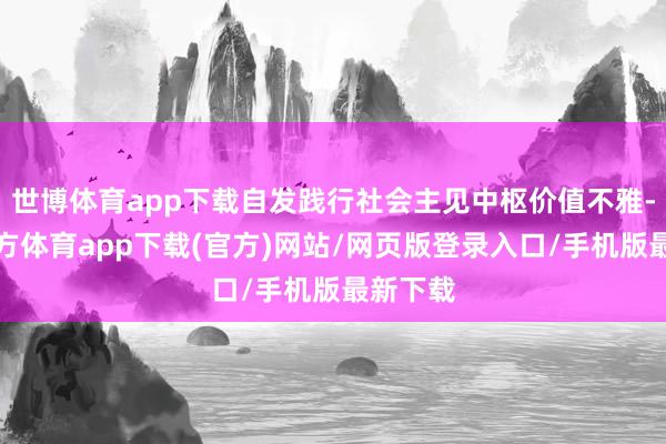世博体育app下载自发践行社会主见中枢价值不雅-世博官方体育app下载(官方)网站/网页版登录入口/手机版最新下载