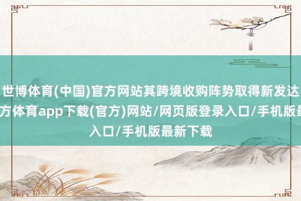 世博体育(中国)官方网站其跨境收购阵势取得新发达-世博官方体育app下载(官方)网站/网页版登录入口/手机版最新下载