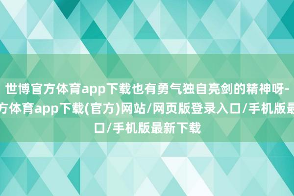 世博官方体育app下载也有勇气独自亮剑的精神呀-世博官方体育app下载(官方)网站/网页版登录入口/手机版最新下载