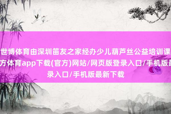 世博体育由深圳笛友之家经办少儿葫芦丝公益培训课-世博官方体育app下载(官方)网站/网页版登录入口/手机版最新下载