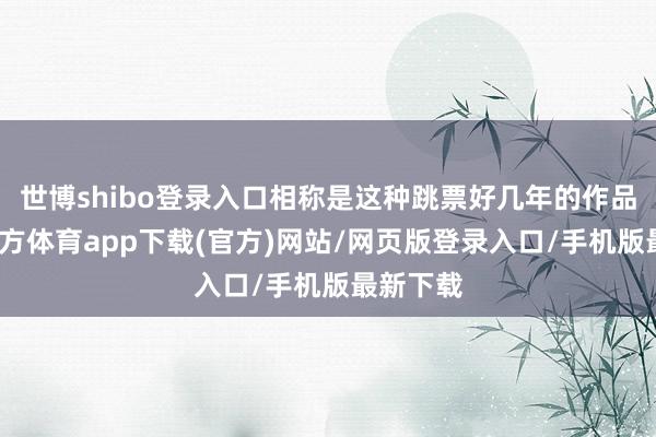世博shibo登录入口相称是这种跳票好几年的作品-世博官方体育app下载(官方)网站/网页版登录入口/手机版最新下载