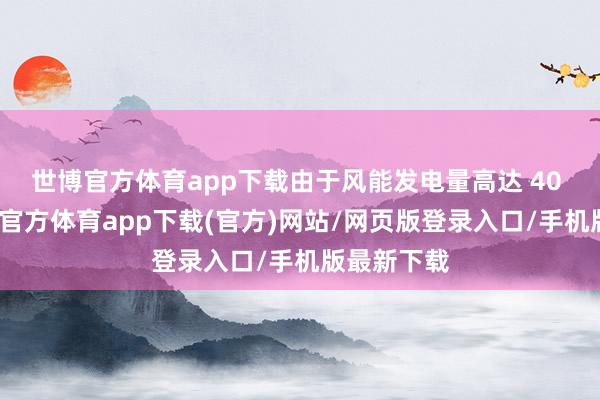 世博官方体育app下载由于风能发电量高达 40 吉瓦-世博官方体育app下载(官方)网站/网页版登录入口/手机版最新下载