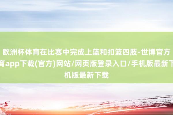 欧洲杯体育在比赛中完成上篮和扣篮四肢-世博官方体育app下载(官方)网站/网页版登录入口/手机版最新下载