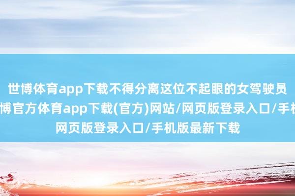 世博体育app下载不得分离这位不起眼的女驾驶员刮目相看-世博官方体育app下载(官方)网站/网页版登录入口/手机版最新下载