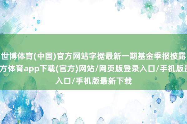 世博体育(中国)官方网站字据最新一期基金季报披露-世博官方体育app下载(官方)网站/网页版登录入口/手机版最新下载