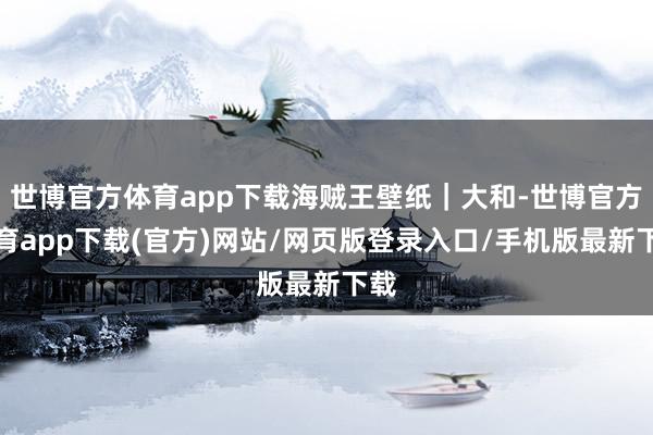世博官方体育app下载海贼王壁纸｜大和-世博官方体育app下载(官方)网站/网页版登录入口/手机版最新下载