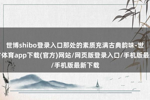 世博shibo登录入口那处的素质充满古典韵味-世博官方体育app下载(官方)网站/网页版登录入口/手机版最新下载